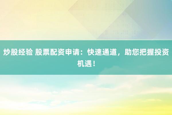 炒股经验 股票配资申请：快速通道，助您把握投资机遇！