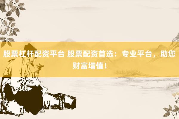 股票杠杆配资平台 股票配资首选：专业平台，助您财富增值！