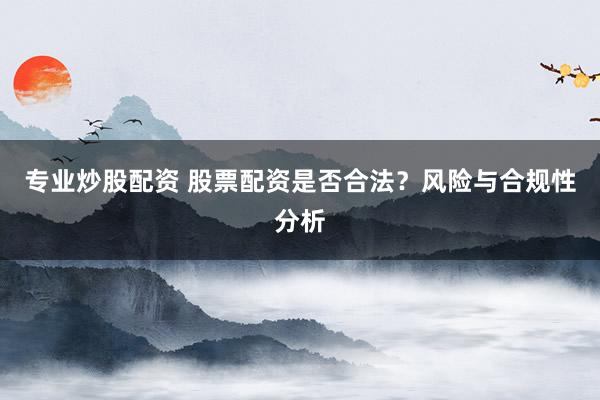 专业炒股配资 股票配资是否合法？风险与合规性分析