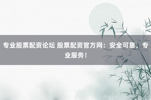 专业股票配资论坛 股票配资官方网：安全可靠，专业服务！