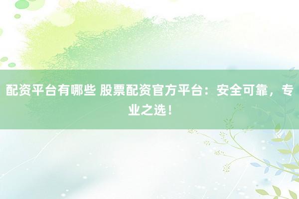 配资平台有哪些 股票配资官方平台：安全可靠，专业之选！