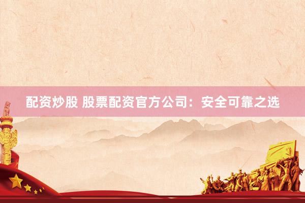 配资炒股 股票配资官方公司：安全可靠之选