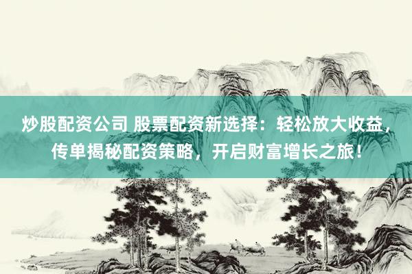 炒股配资公司 股票配资新选择：轻松放大收益，传单揭秘配资策略，开启财富增长之旅！