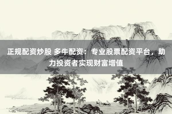 正规配资炒股 多牛配资：专业股票配资平台，助力投资者实现财富增值