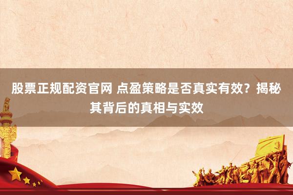 股票正规配资官网 点盈策略是否真实有效？揭秘其背后的真相与实效