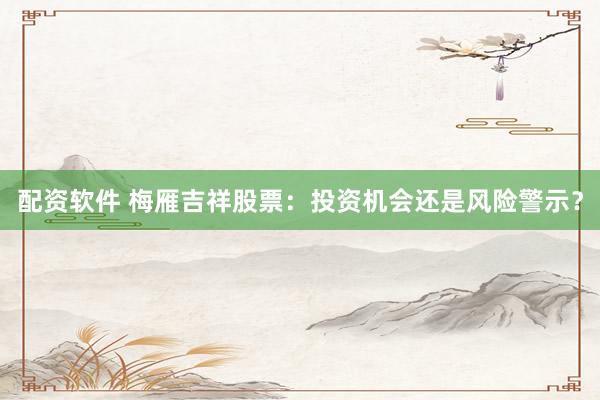 配资软件 梅雁吉祥股票：投资机会还是风险警示？