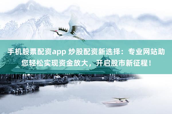 手机股票配资app 炒股配资新选择：专业网站助您轻松实现资金放大，开启股市新征程！