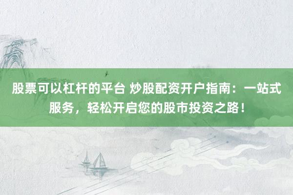 股票可以杠杆的平台 炒股配资开户指南：一站式服务，轻松开启您的股市投资之路！