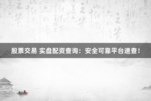 股票交易 实盘配资查询：安全可靠平台速查！