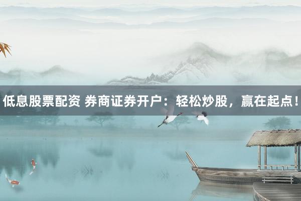 低息股票配资 券商证券开户：轻松炒股，赢在起点！