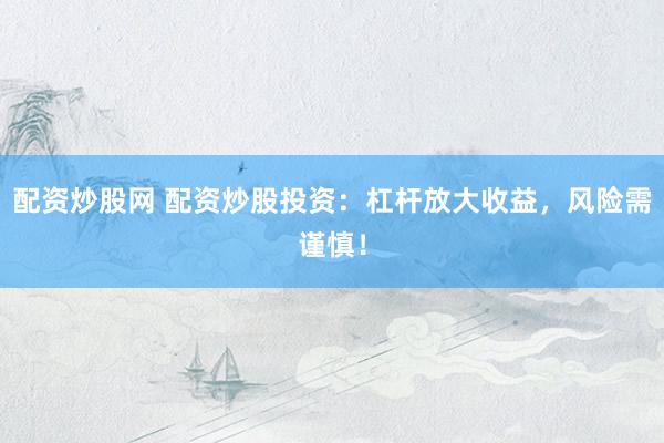 配资炒股网 配资炒股投资：杠杆放大收益，风险需谨慎！