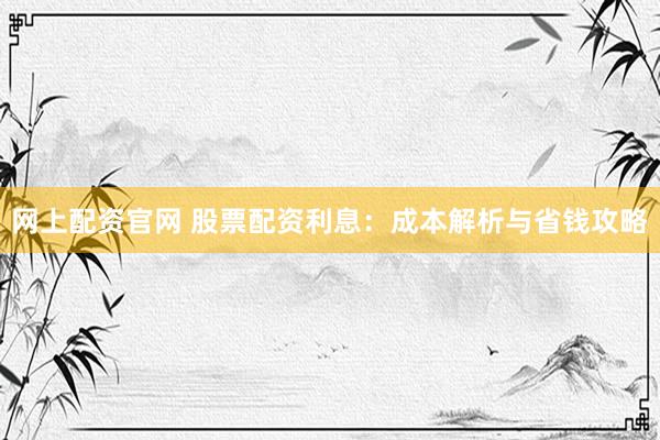 网上配资官网 股票配资利息：成本解析与省钱攻略