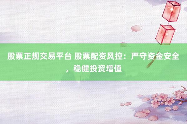 股票正规交易平台 股票配资风控：严守资金安全，稳健投资增值