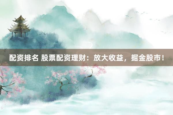 配资排名 股票配资理财：放大收益，掘金股市！