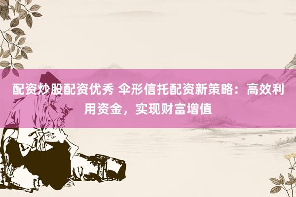 配资炒股配资优秀 伞形信托配资新策略：高效利用资金，实现财富增值