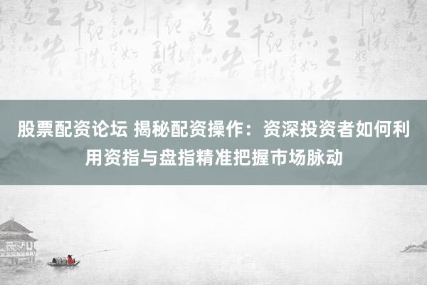 股票配资论坛 揭秘配资操作：资深投资者如何利用资指与盘指精准把握市场脉动