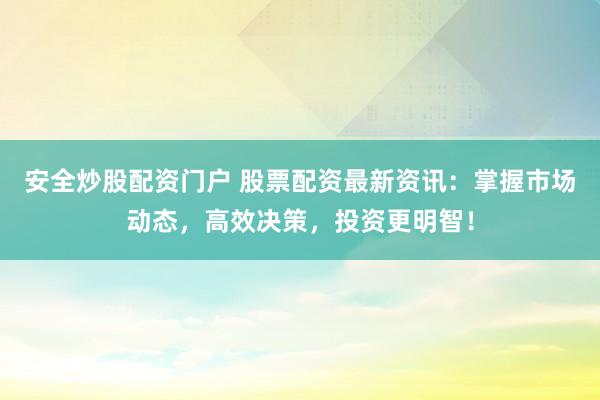 安全炒股配资门户 股票配资最新资讯：掌握市场动态，高效决策，投资更明智！