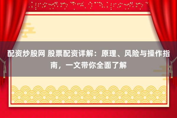 配资炒股网 股票配资详解：原理、风险与操作指南，一文带你全面了解