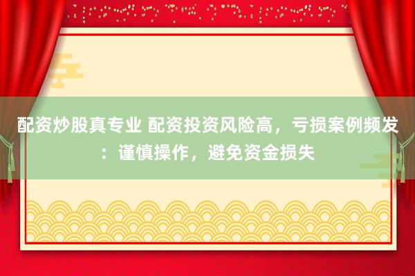 配资炒股真专业 配资投资风险高，亏损案例频发：谨慎操作，避免资金损失