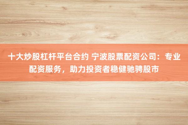 十大炒股杠杆平台合约 宁波股票配资公司：专业配资服务，助力投资者稳健驰骋股市