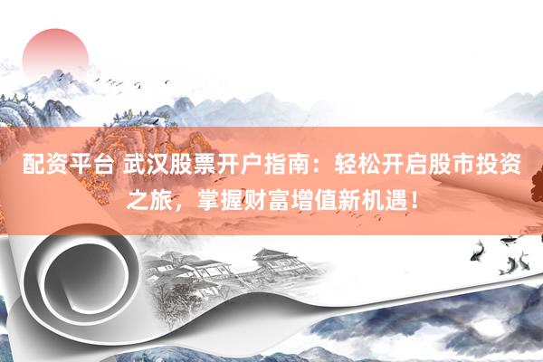 配资平台 武汉股票开户指南：轻松开启股市投资之旅，掌握财富增值新机遇！