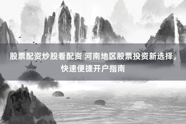 股票配资炒股看配资 河南地区股票投资新选择，快速便捷开户指南