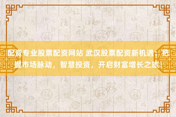 配资专业股票配资网站 武汉股票配资新机遇：把握市场脉动，智慧投资，开启财富增长之旅！