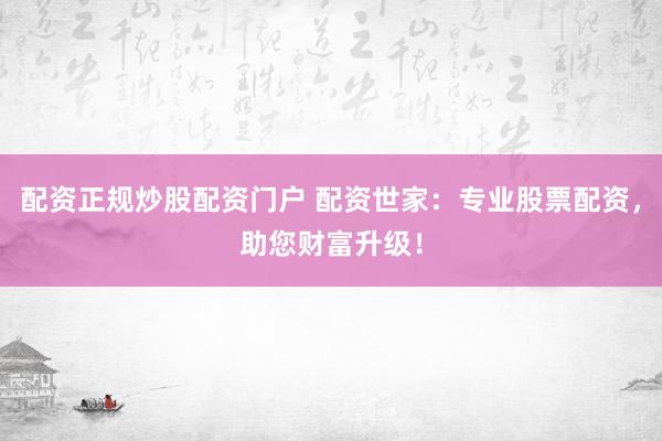 配资正规炒股配资门户 配资世家：专业股票配资，助您财富升级！