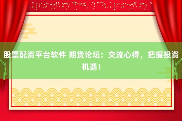 股票配资平台软件 期货论坛：交流心得，把握投资机遇！