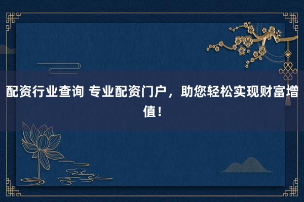 配资行业查询 专业配资门户，助您轻松实现财富增值！
