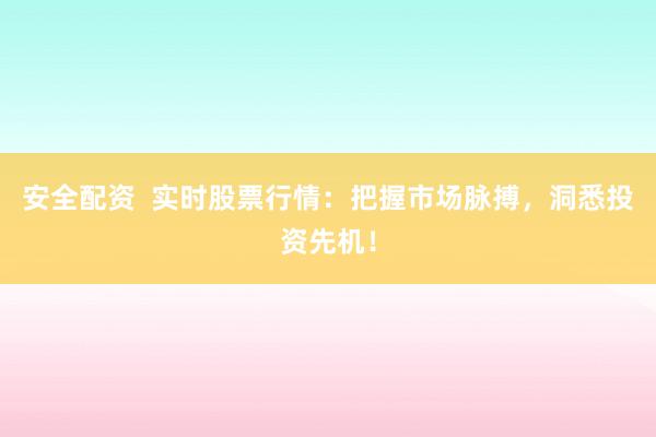 安全配资  实时股票行情：把握市场脉搏，洞悉投资先机！