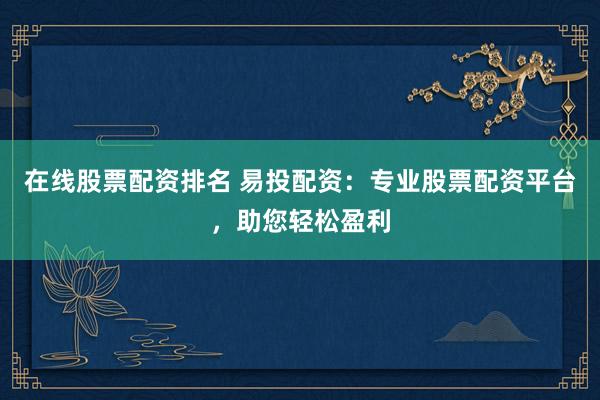 在线股票配资排名 易投配资：专业股票配资平台，助您轻松盈利