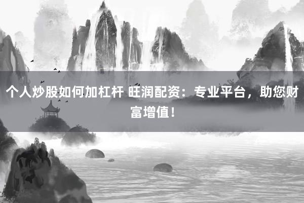 个人炒股如何加杠杆 旺润配资：专业平台，助您财富增值！