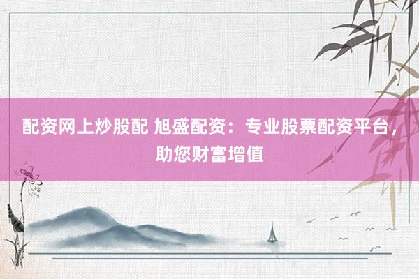 配资网上炒股配 旭盛配资：专业股票配资平台，助您财富增值