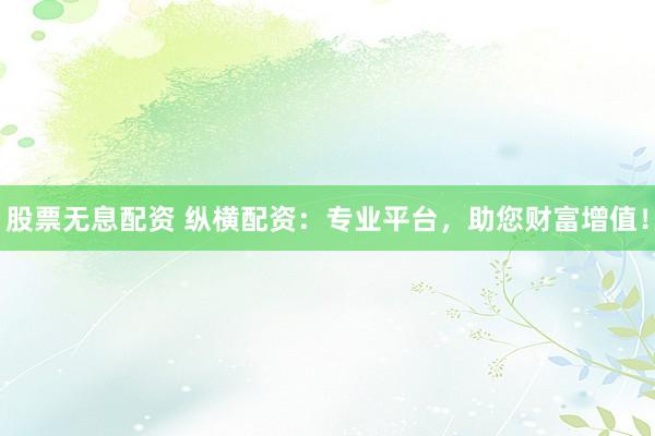 股票无息配资 纵横配资：专业平台，助您财富增值！