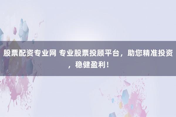 股票配资专业网 专业股票投顾平台，助您精准投资，稳健盈利！