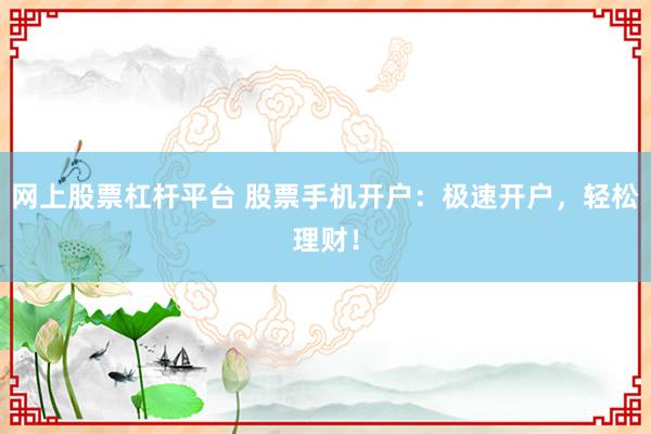 网上股票杠杆平台 股票手机开户：极速开户，轻松理财！