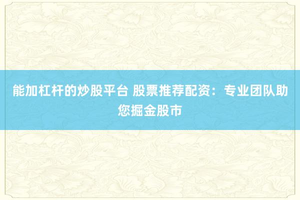 能加杠杆的炒股平台 股票推荐配资：专业团队助您掘金股市