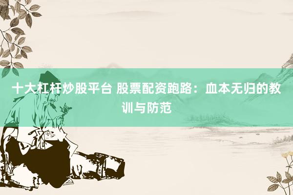 十大杠杆炒股平台 股票配资跑路：血本无归的教训与防范