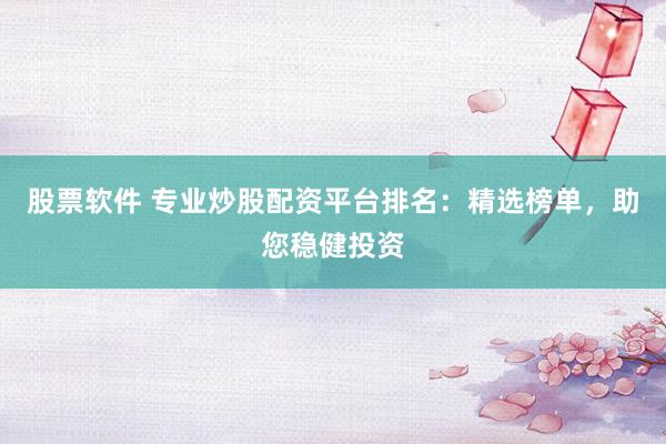 股票软件 专业炒股配资平台排名：精选榜单，助您稳健投资