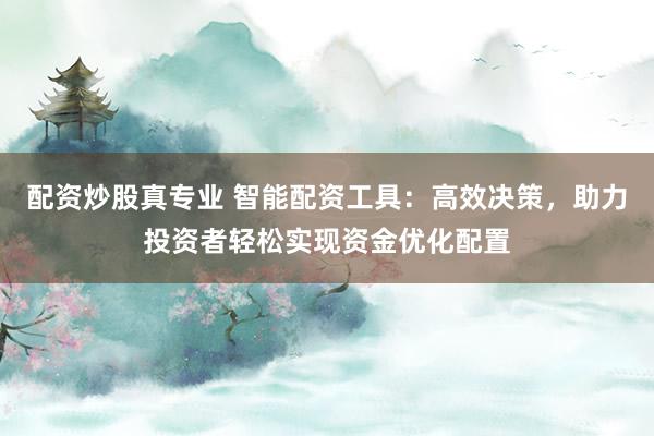 配资炒股真专业 智能配资工具：高效决策，助力投资者轻松实现资金优化配置