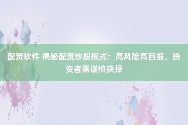 配资软件 揭秘配资炒股模式：高风险高回报，投资者需谨慎抉择