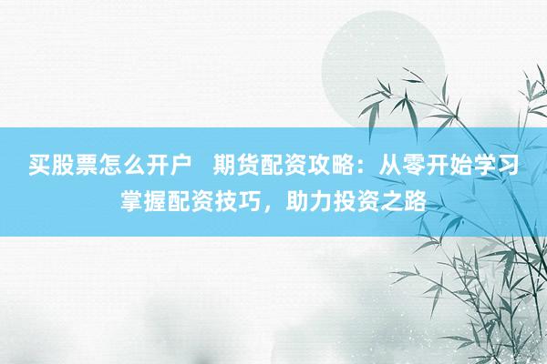 买股票怎么开户   期货配资攻略：从零开始学习掌握配资技巧，助力投资之路