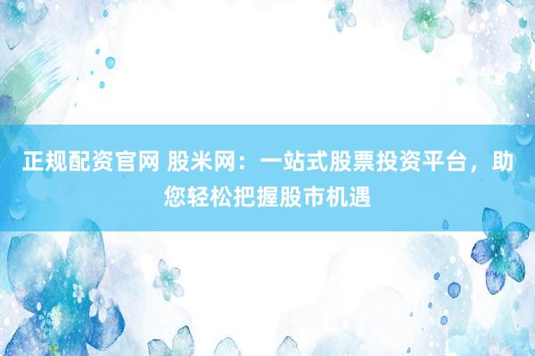 正规配资官网 股米网：一站式股票投资平台，助您轻松把握股市机遇