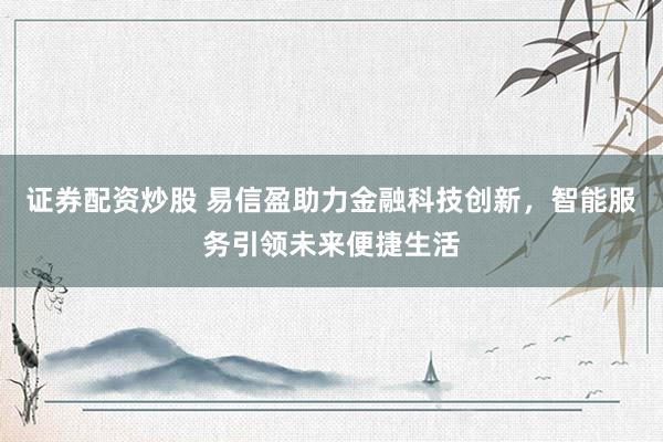 证券配资炒股 易信盈助力金融科技创新，智能服务引领未来便捷生活