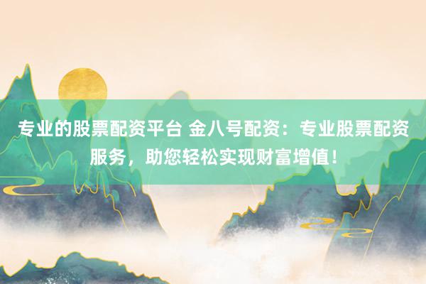 专业的股票配资平台 金八号配资：专业股票配资服务，助您轻松实现财富增值！