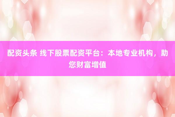 配资头条 线下股票配资平台：本地专业机构，助您财富增值
