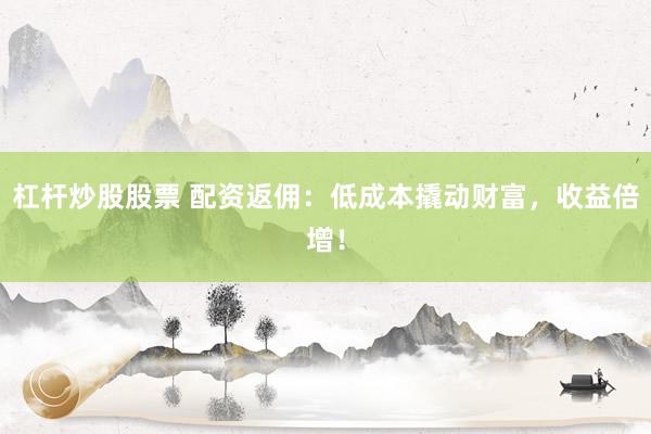 杠杆炒股股票 配资返佣：低成本撬动财富，收益倍增！