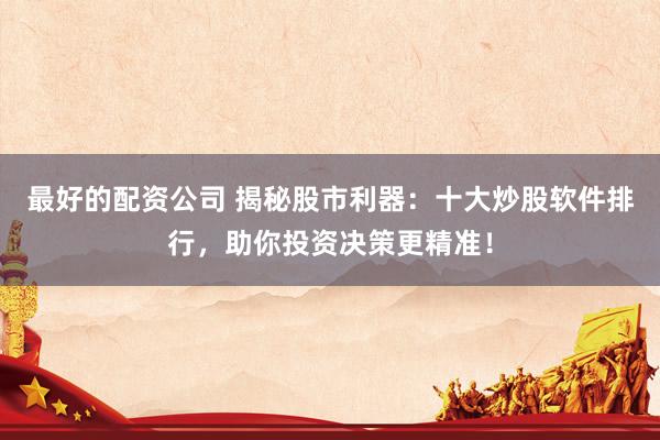 最好的配资公司 揭秘股市利器：十大炒股软件排行，助你投资决策更精准！