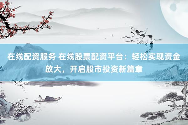 在线配资服务 在线股票配资平台：轻松实现资金放大，开启股市投资新篇章